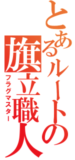 とあるルートの旗立職人（フラグマスター）