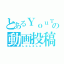 とあるＹｏｕＴｕｂｅｒの動画投稿（しゅしゅしゅ）