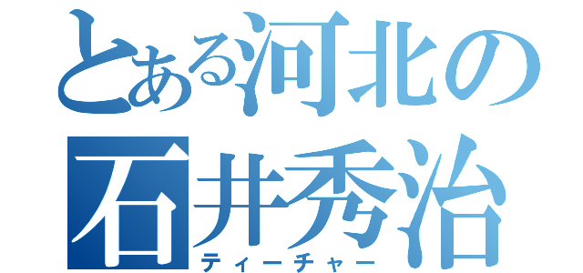 とある河北の石井秀治（ティーチャー）