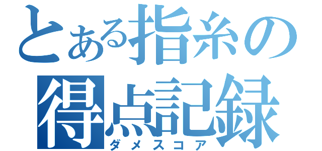 とある指糸の得点記録（ダメスコア）