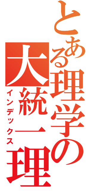 とある理学の大統一理論（インデックス）