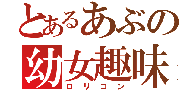 とあるあぶの幼女趣味（ロリコン）