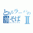 とあるラーメン屋の油そばⅡ（インデックス）