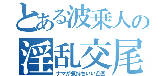 とある波乗人の淫乱交尾（ナマが気持ちいい凸凹）