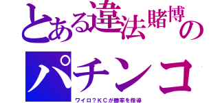 とある違法賭博のパチンコ（ワイロ？ＫＣが勝率を指導）