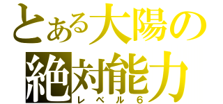 とある大陽の絶対能力（レベル６）