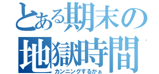 とある期末の地獄時間（カンニングするかぁ）