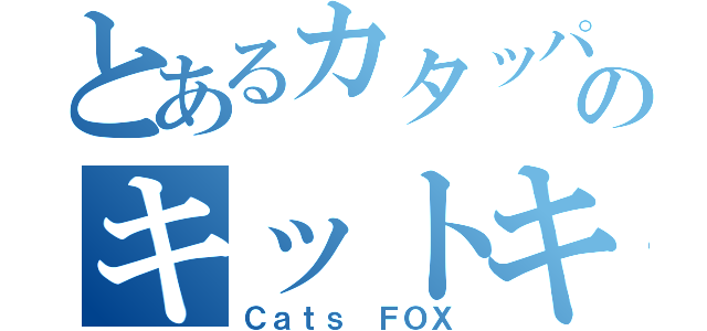 とあるカタッパのキットキャット（Ｃａｔｓ ＦＯＸ）