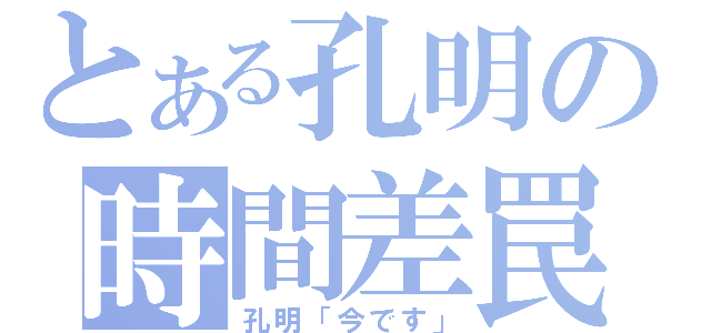 とある孔明の時間差罠（孔明「今です」）