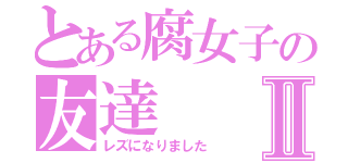 とある腐女子の友達Ⅱ（レズになりました）