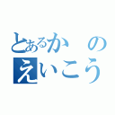 とあるかのえいこう（）