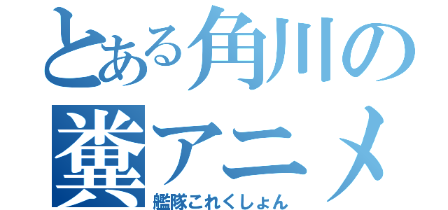 とある角川の糞アニメ（艦隊これくしょん）