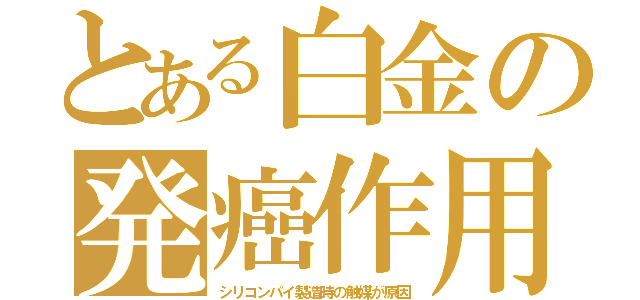 とある白金の発癌作用（シリコンパイ製造時の触媒が原因）