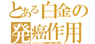 とある白金の発癌作用（シリコンパイ製造時の触媒が原因）