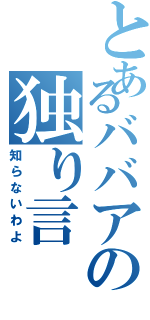 とあるババアの独り言（知らないわよ）