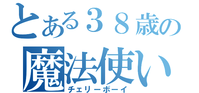 とある３８歳の魔法使い（チェリーボーイ）