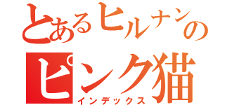 とあるヒルナンのピンク猫（インデックス）