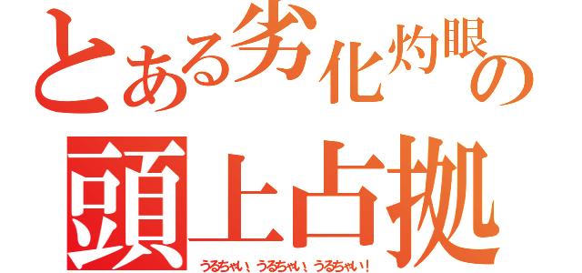 とある劣化灼眼の頭上占拠（うるちゃい、うるちゃい、うるちゃい！）