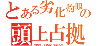 とある劣化灼眼の頭上占拠（うるちゃい、うるちゃい、うるちゃい！）