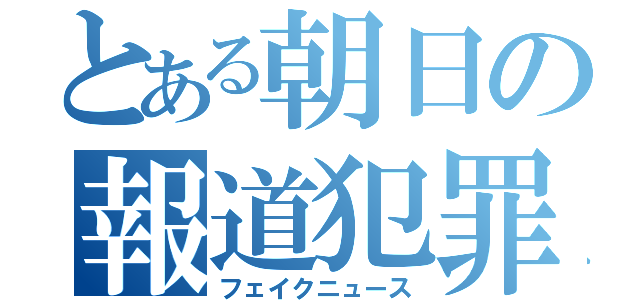 とある朝日の報道犯罪（フェイクニュース）