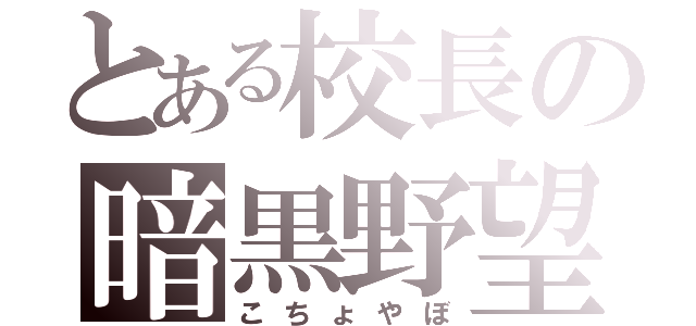 とある校長の暗黒野望（こちょやぼ）