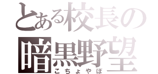 とある校長の暗黒野望（こちょやぼ）