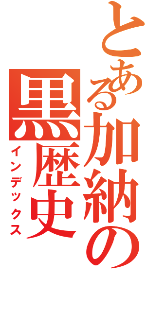 とある加納の黒歴史（インデックス）