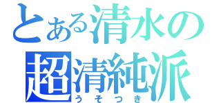 とある清水の超清純派（うそつき）