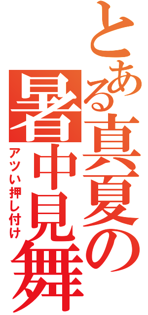 とある真夏の暑中見舞い（アツい押し付け）