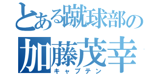 とある蹴球部の加藤茂幸（キャプテン）