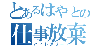 とあるはやとの仕事放棄（バイトダリー）