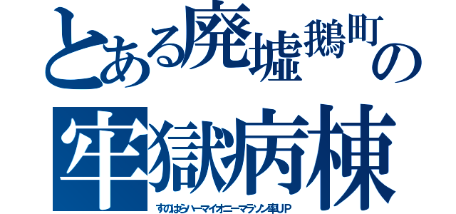 とある廃墟鵝町の牢獄病棟（すのはらハーマイオニーマラソン率ＵＰ）