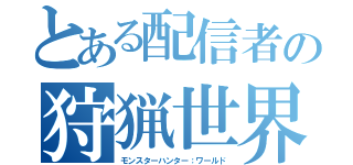 とある配信者の狩猟世界（モンスターハンター：ワールド）