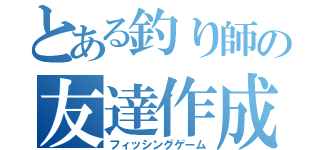 とある釣り師の友達作成（フィッシングゲーム）