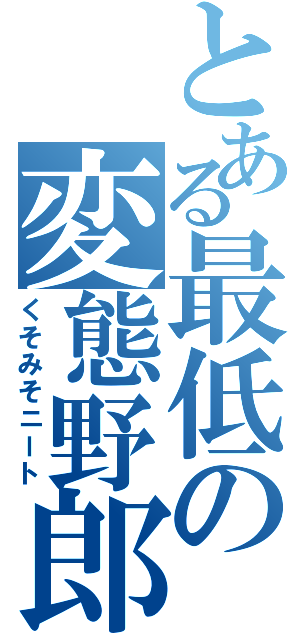 とある最低の変態野郎（くそみそニート）