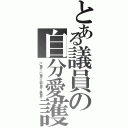 とある議員の自分愛護（一に自分 二に自分 三四も自分 全部自分）