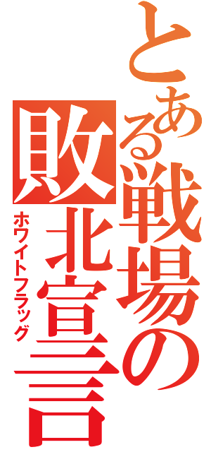 とある戦場の敗北宣言（ホワイトフラッグ）