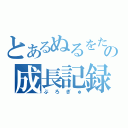 とあるぬるをたの成長記録（ぶろぎゅ）