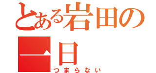 とある岩田の一日（つまらない）