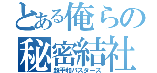 とある俺らの秘密結社（超平和バスターズ）