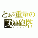 とある重量の弐連砲塔（キャノン）