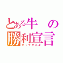 とある牛の勝利宣言（やってやるよ）