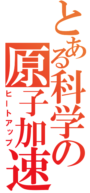 とある科学の原子加速（ヒートアップ）