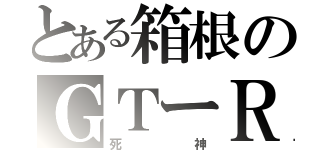 とある箱根のＧＴーＲ（死神）