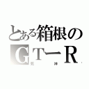 とある箱根のＧＴーＲ（死神）