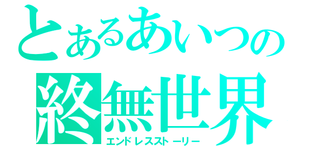 とあるあいつの終無世界（エンドレスストーリー）