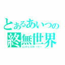 とあるあいつの終無世界（エンドレスストーリー）