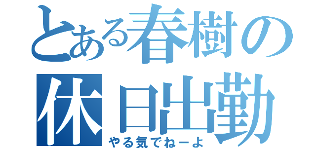 とある春樹の休日出勤（やる気でねーよ）