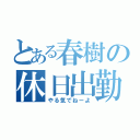 とある春樹の休日出勤（やる気でねーよ）