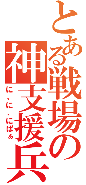 とある戦場の神支援兵（に、に、にぱぁ）